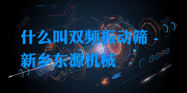 什么叫雙頻振動(dòng)篩 - 新鄉(xiāng)東源機(jī)械