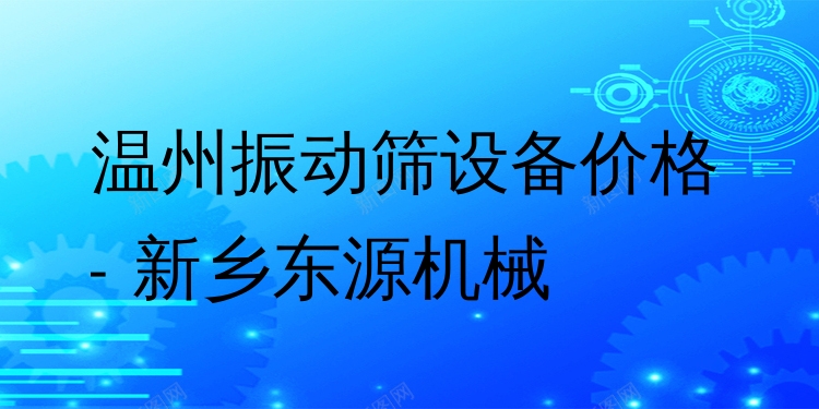 溫州振動篩設(shè)備價(jià)格 - 新鄉(xiāng)東源機(jī)械