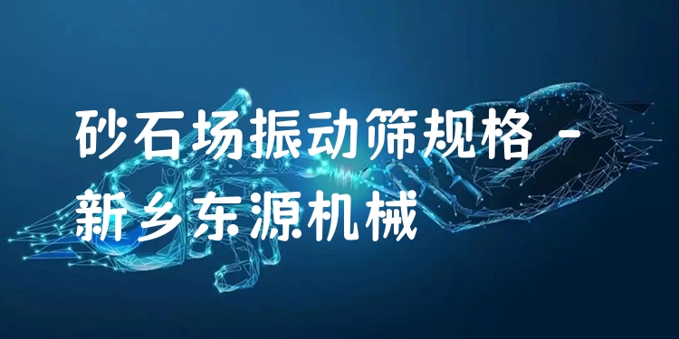 砂石場振動篩規(guī)格 - 新鄉(xiāng)東源機(jī)械