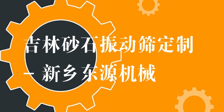 吉林砂石振動篩定制 - 新鄉(xiāng)東源機械