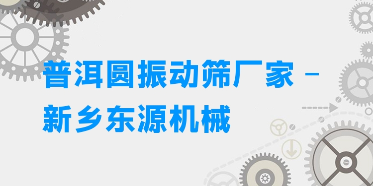 普洱圓振動篩廠家 - 新鄉(xiāng)東源機(jī)械