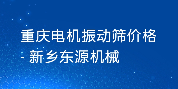 重慶電機(jī)振動(dòng)篩價(jià)格 - 新鄉(xiāng)東源機(jī)械