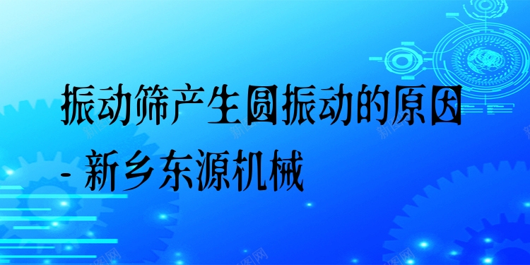 振動篩產(chǎn)生圓振動的原因 - 新鄉(xiāng)東源機械