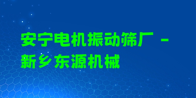 安寧電機(jī)振動(dòng)篩廠 - 新鄉(xiāng)東源機(jī)械