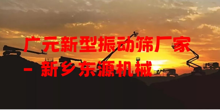 廣元新型振動篩廠家 - 新鄉(xiāng)東源機械