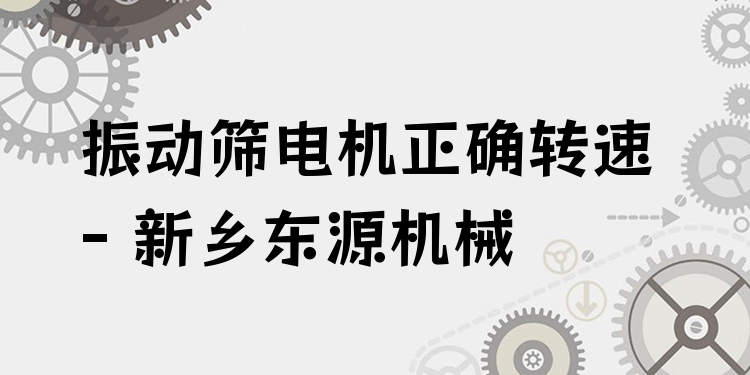 振動篩電機(jī)正確轉(zhuǎn)速 - 新鄉(xiāng)東源機(jī)械