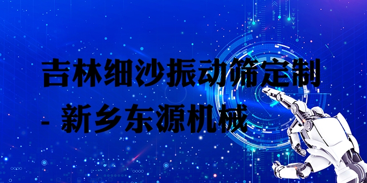 吉林細(xì)沙振動(dòng)篩定制 - 新鄉(xiāng)東源機(jī)械