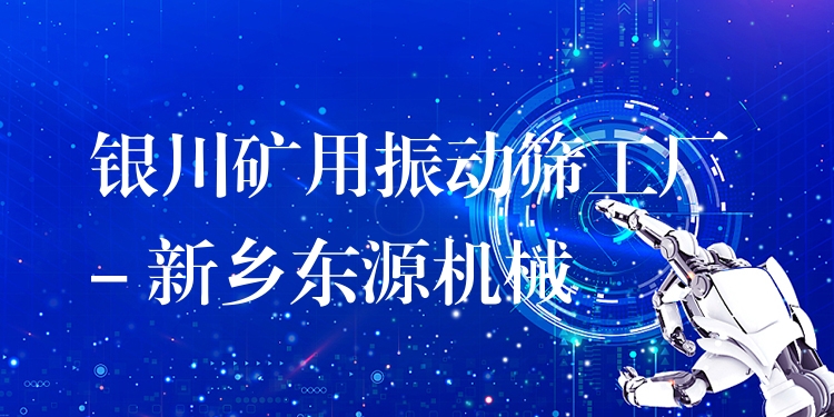 銀川礦用振動(dòng)篩工廠 - 新鄉(xiāng)東源機(jī)械