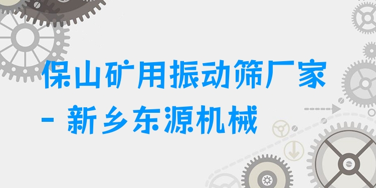 保山礦用振動篩廠家 - 新鄉(xiāng)東源機械