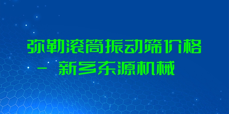 彌勒滾筒振動篩價格 - 新鄉(xiāng)東源機械