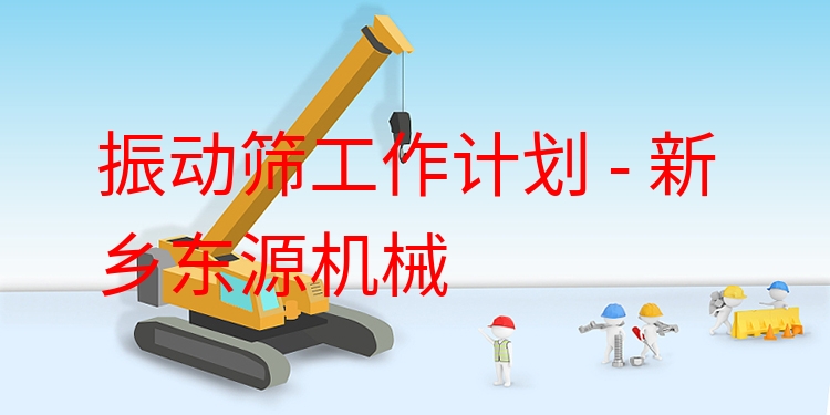 振動篩工作計劃 - 新鄉(xiāng)東源機(jī)械