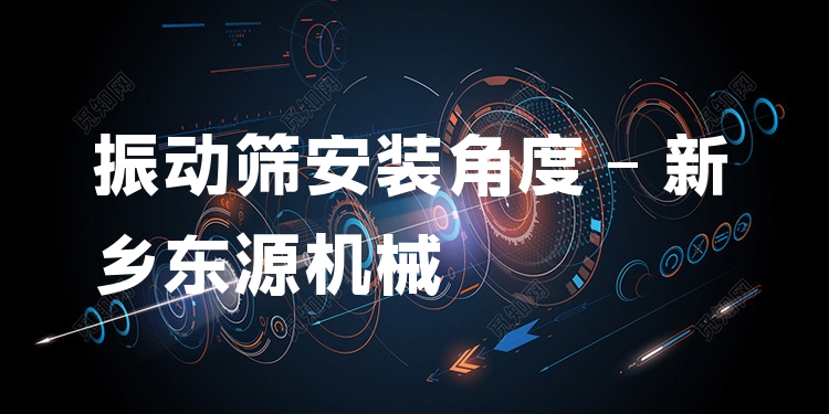 振動(dòng)篩安裝角度 - 新鄉(xiāng)東源機(jī)械