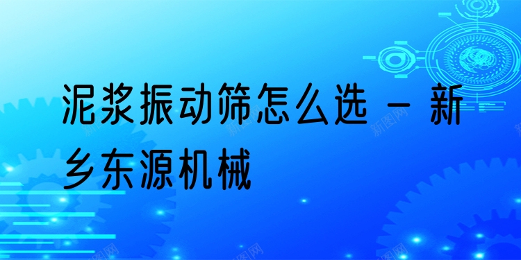 泥漿振動(dòng)篩怎么選 - 新鄉(xiāng)東源機(jī)械