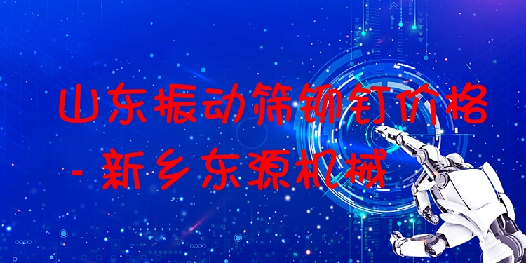 山東振動篩鉚釘價(jià)格 - 新鄉(xiāng)東源機(jī)械