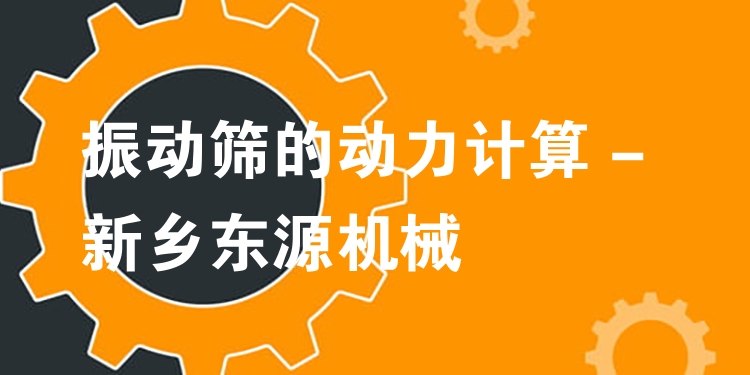振動(dòng)篩的動(dòng)力計(jì)算 - 新鄉(xiāng)東源機(jī)械