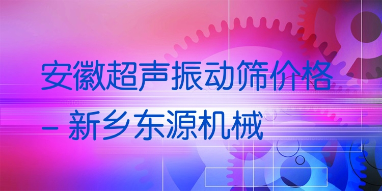 安徽超聲振動(dòng)篩價(jià)格 - 新鄉(xiāng)東源機(jī)械