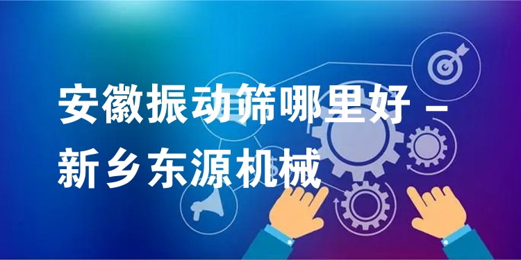 安徽振動(dòng)篩哪里好 - 新鄉(xiāng)東源機(jī)械