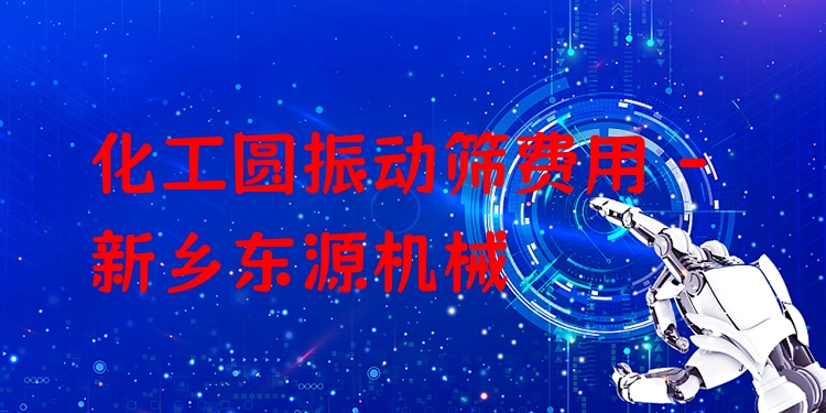化工圓振動篩費用 - 新鄉(xiāng)東源機(jī)械