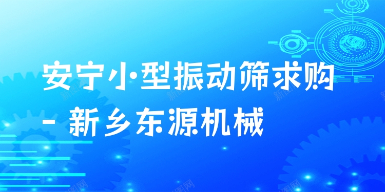 安寧小型振動篩求購 - 新鄉(xiāng)東源機械