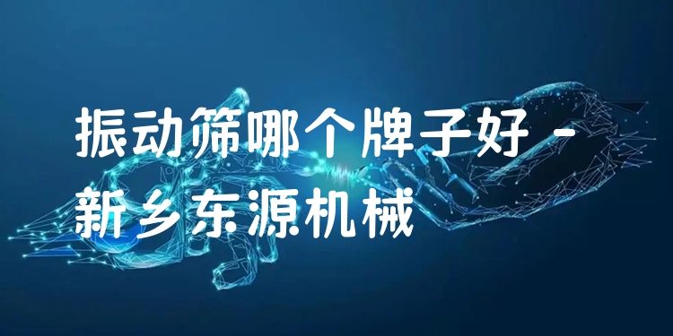 振動篩哪個牌子好 - 新鄉(xiāng)東源機械