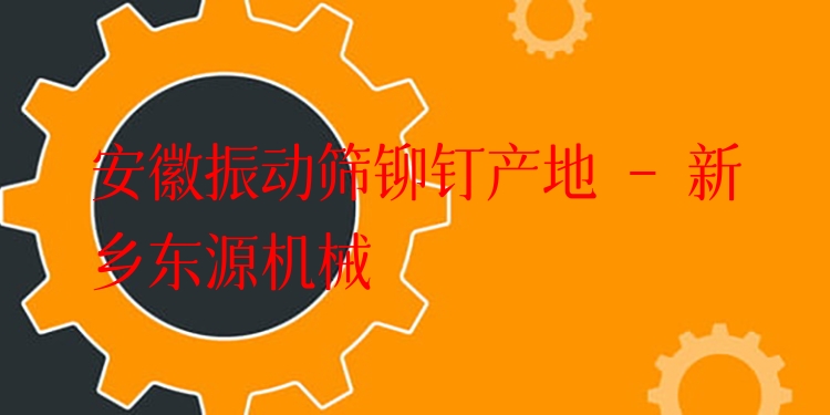 安徽振動篩鉚釘產(chǎn)地 - 新鄉(xiāng)東源機械