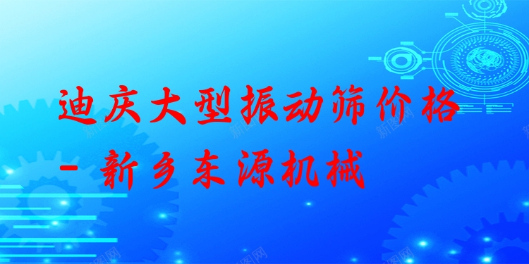 迪慶大型振動篩價格 - 新鄉(xiāng)東源機(jī)械