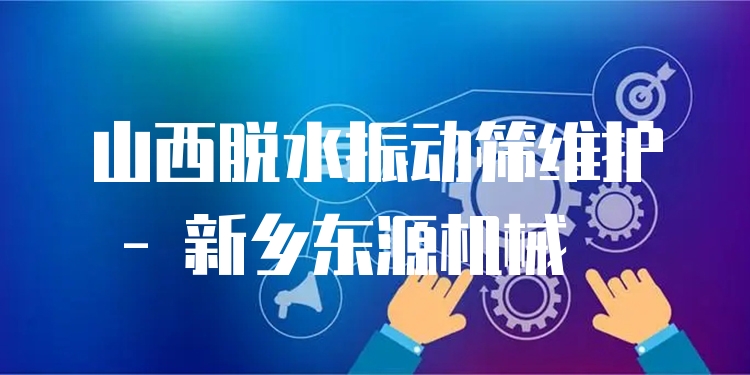 山西脫水振動(dòng)篩維護(hù) - 新鄉(xiāng)東源機(jī)械