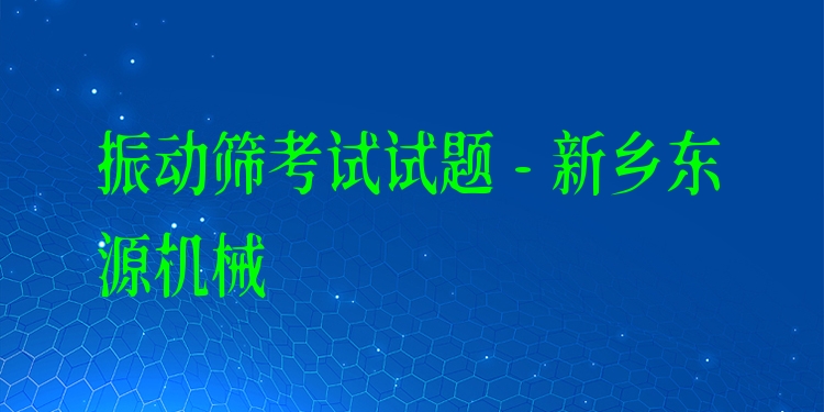 振動(dòng)篩考試試題 - 新鄉(xiāng)東源機(jī)械