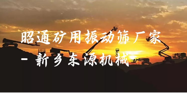 昭通礦用振動篩廠家 - 新鄉(xiāng)東源機械