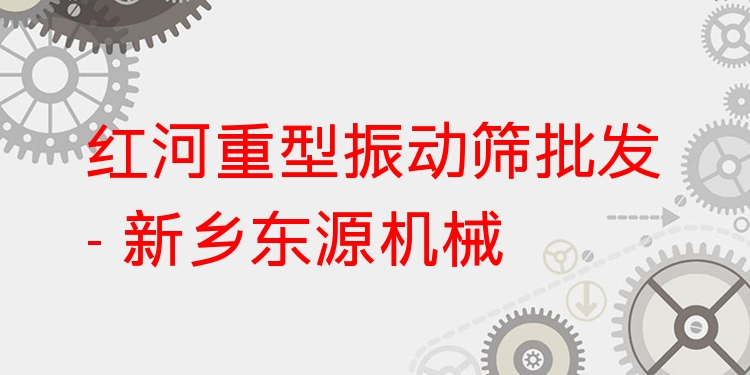 紅河重型振動篩批發(fā) - 新鄉(xiāng)東源機(jī)械
