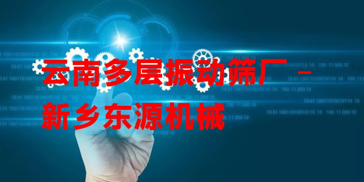 云南多層振動篩廠 - 新鄉(xiāng)東源機械