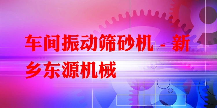 車間振動篩砂機(jī) - 新鄉(xiāng)東源機(jī)械