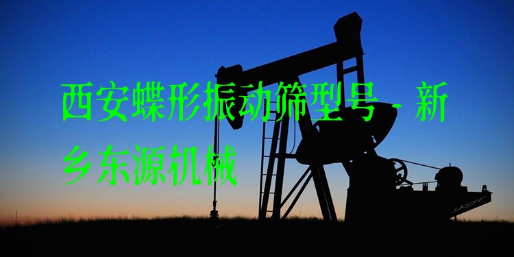 西安蝶形振動篩型號 - 新鄉(xiāng)東源機械