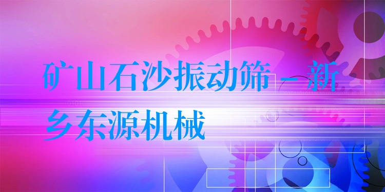 礦山石沙振動篩 - 新鄉(xiāng)東源機械