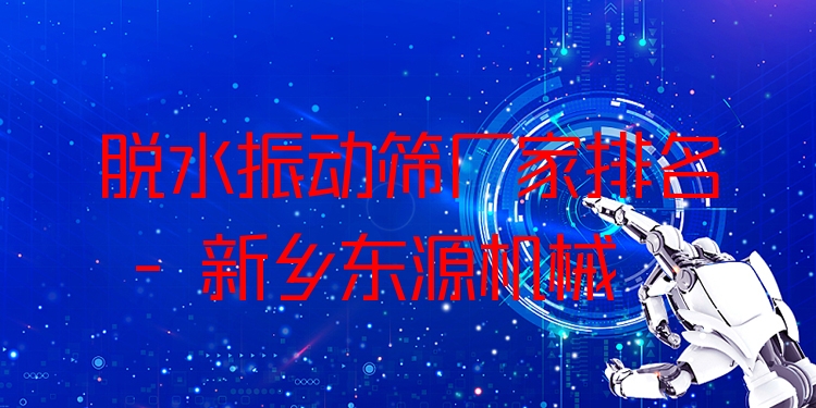 脫水振動(dòng)篩廠家排名 - 新鄉(xiāng)東源機(jī)械