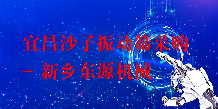 宜昌沙子振動篩采購 - 新鄉(xiāng)東源機械