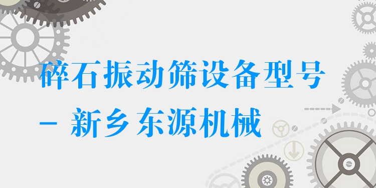 碎石振動篩設(shè)備型號 - 新鄉(xiāng)東源機(jī)械