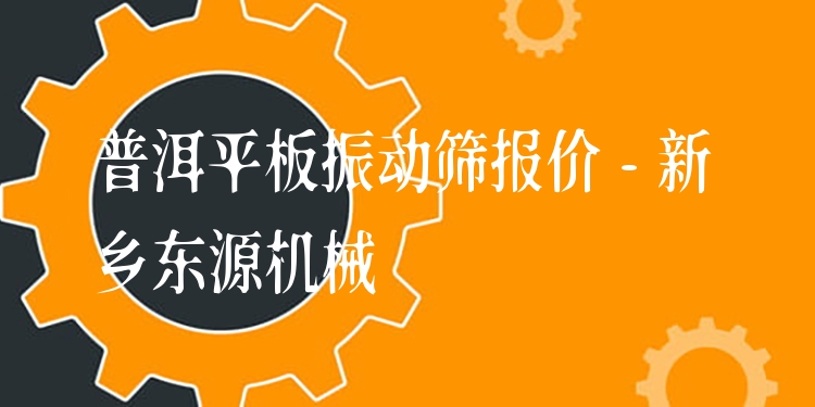 普洱平板振動篩報價 - 新鄉(xiāng)東源機械