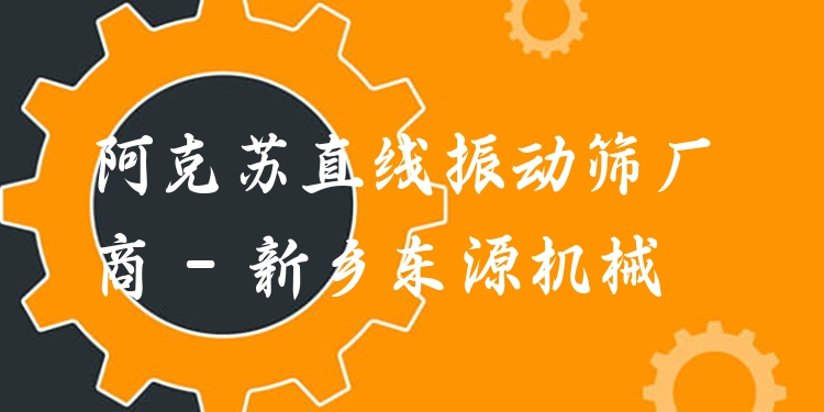 阿克蘇直線振動篩廠商 - 新鄉(xiāng)東源機(jī)械