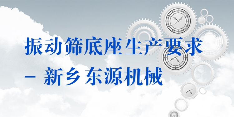 振動(dòng)篩底座生產(chǎn)要求 - 新鄉(xiāng)東源機(jī)械