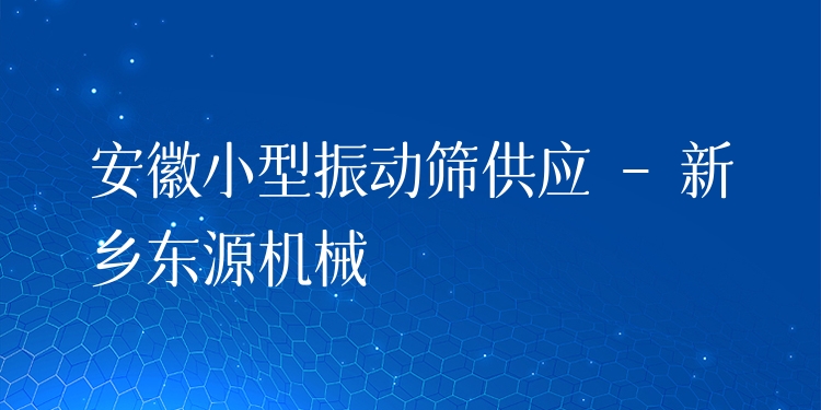 安徽小型振動(dòng)篩供應(yīng) - 新鄉(xiāng)東源機(jī)械