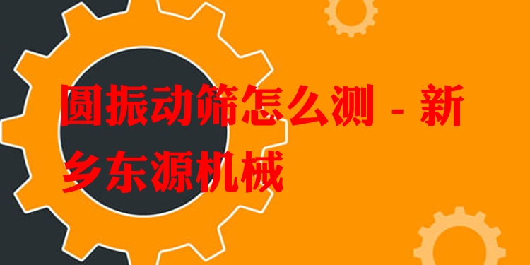 圓振動(dòng)篩怎么測(cè) - 新鄉(xiāng)東源機(jī)械
