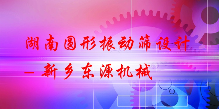 湖南圓形振動(dòng)篩設(shè)計(jì) - 新鄉(xiāng)東源機(jī)械