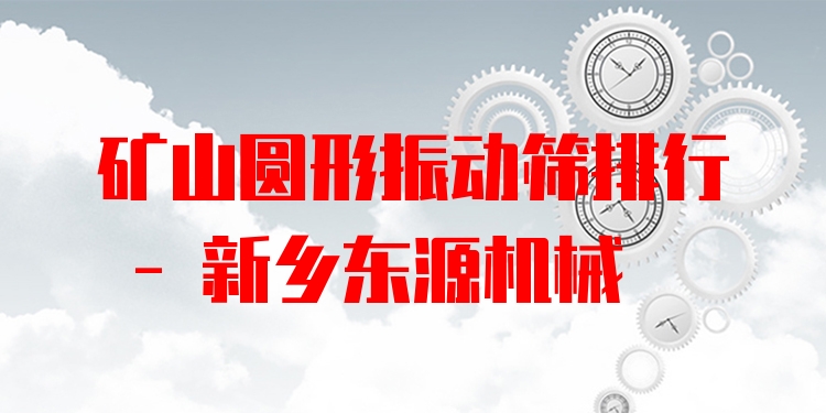 礦山圓形振動(dòng)篩排行 - 新鄉(xiāng)東源機(jī)械
