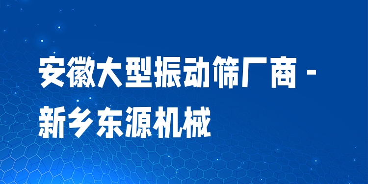 安徽大型振動篩廠商 - 新鄉(xiāng)東源機械