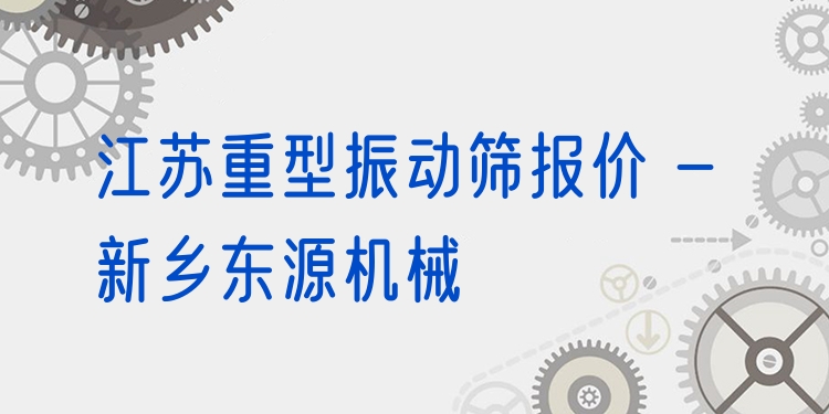 江蘇重型振動(dòng)篩報(bào)價(jià) - 新鄉(xiāng)東源機(jī)械