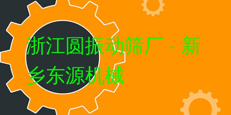 浙江圓振動(dòng)篩廠 - 新鄉(xiāng)東源機(jī)械