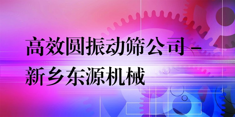 ***圓振動(dòng)篩公司 - 新鄉(xiāng)東源機(jī)械