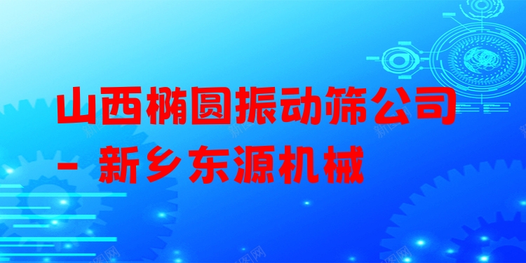山西橢圓振動篩公司 - 新鄉(xiāng)東源機械