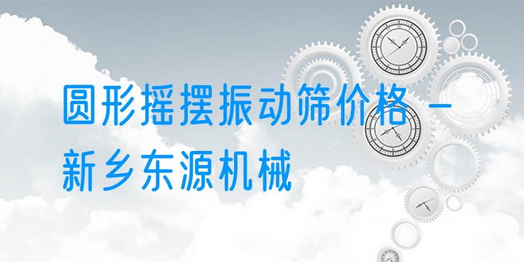 圓形搖擺振動(dòng)篩價(jià)格 - 新鄉(xiāng)東源機(jī)械